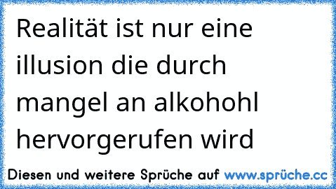 Realität ist nur eine illusion die durch mangel an alkohohl hervorgerufen wird