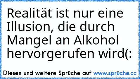 Realität ist nur eine Illusion, die durch Mangel an Alkohol hervorgerufen wird(: