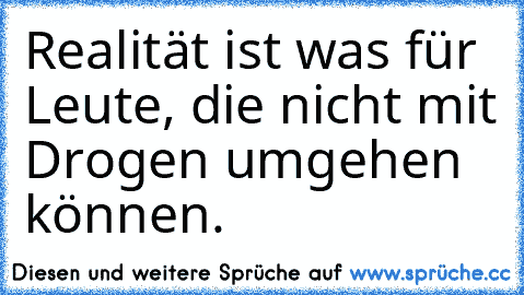 Realität ist was für Leute, die nicht mit Drogen umgehen können.