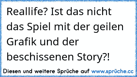 Reallife? Ist das nicht das Spiel mit der geilen Grafik und der beschissenen Story?!