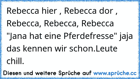 Rebecca hier , Rebecca dor , Rebecca, Rebecca, Rebecca "Jana hat eine Pferdefresse" jaja das kennen wir schon.
Leute chill.