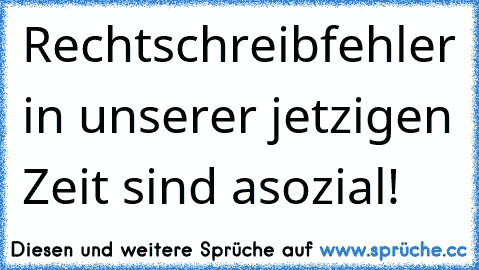 Rechtschreibfehler in unserer jetzigen Zeit sind asozial!