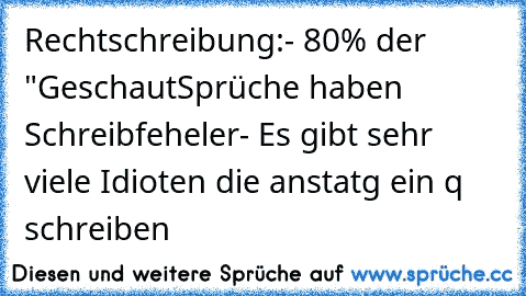 Rechtschreibung:
- 80% der "GeschautSprüche haben Schreibfeheler
- Es gibt sehr viele Idioten die anstatg ein q schreiben