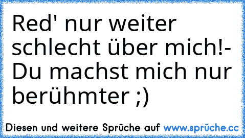 Red' nur weiter schlecht über mich!- Du machst mich nur berühmter ;)