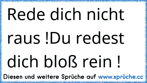 Rede dich nicht raus !
Du redest dich bloß rein !