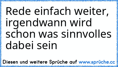 Rede einfach weiter, irgendwann wird schon was sinnvolles dabei sein