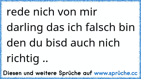 rede nich von mir darling das ich falsch bin den du bisd auch nich richtig ..