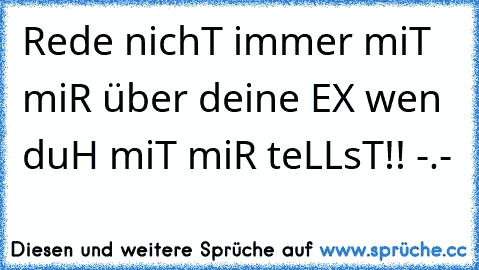 Rede nichT immer miT miR über deine EX wen duH miT miR teLLsT!! -.-