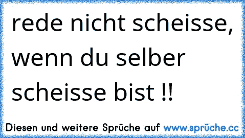 rede nicht scheisse, wenn du selber scheisse bist !!