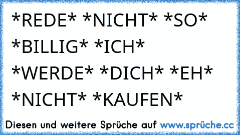 *REDE* *NICHT* *SO* *BILLIG* *ICH* *WERDE* *DICH* *EH* *NICHT* *KAUFEN*