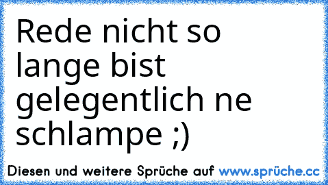 Rede nicht so lange bist gelegentlich ne schlampe ;)