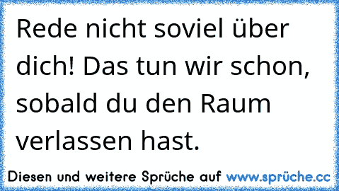 Rede nicht soviel über dich! Das tun wir schon, sobald du den Raum verlassen hast.