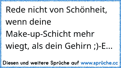 Rede nicht von Schönheit, wenn deine Make-up-Schicht mehr wiegt, als dein Gehirn ;)
-E...