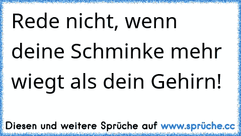 Rede nicht, wenn deine Schminke mehr wiegt als dein Gehirn!