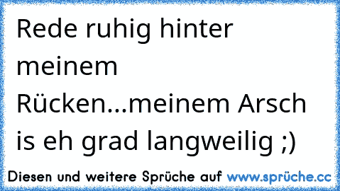 Rede ruhig hinter meinem Rücken...meinem Arsch is eh grad langweilig ;)