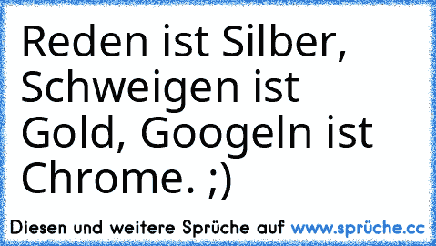 Reden ist Silber, Schweigen ist Gold, Googeln ist Chrome. ;)