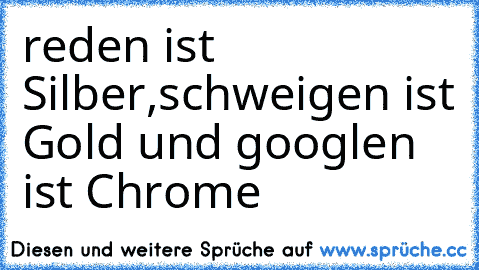 reden ist Silber,schweigen ist Gold und googlen ist Chrome