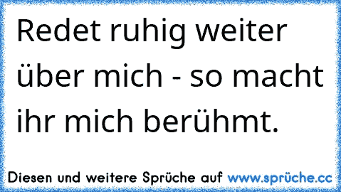 Redet ruhig weiter über mich - so macht ihr mich berühmt.