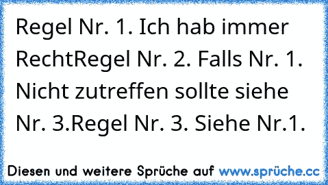 Regel Nr. 1. Ich hab immer Recht
Regel Nr. 2. Falls Nr. 1. Nicht zutreffen sollte siehe Nr. 3.
Regel Nr. 3. Siehe Nr.1.