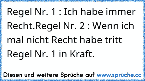 Regel Nr. 1 : Ich habe immer Recht.
Regel Nr. 2 : Wenn ich mal nicht Recht habe tritt Regel Nr. 1 in Kraft.