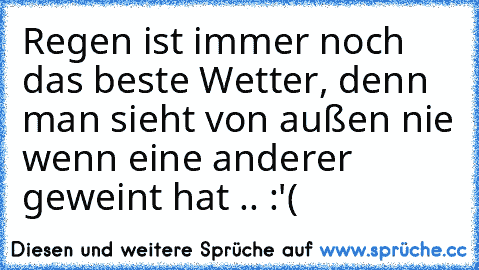 Regen ist immer noch das beste Wetter, denn man sieht von außen nie wenn eine anderer geweint hat .. :'(