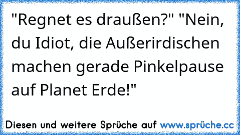 "Regnet es draußen?" "Nein, du Idiot, die Außerirdischen machen gerade Pinkelpause auf Planet Erde!"