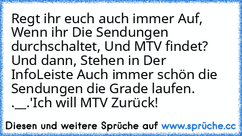 Regt ihr euch auch immer Auf, Wenn ihr Die Sendungen durchschaltet, Und MTV findet? Und dann, Stehen in Der InfoLeiste Auch immer schön die Sendungen die Grade laufen. .__.'
Ich will MTV Zurück!