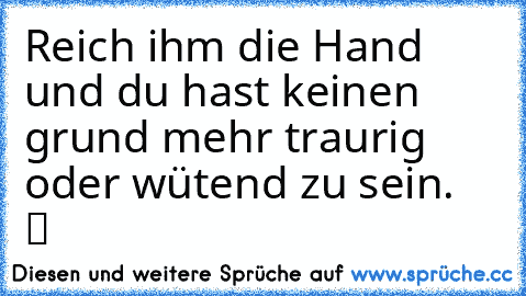 Reich ihm die Hand und du hast keinen grund mehr traurig oder wütend zu sein.  ツ