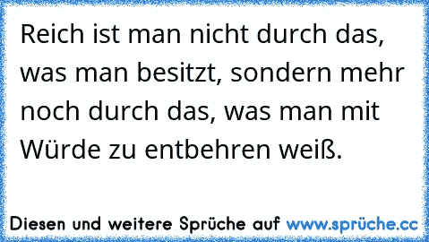 Reich ist man nicht durch das, was man besitzt, sondern mehr noch durch das, was man mit Würde zu entbehren weiß.