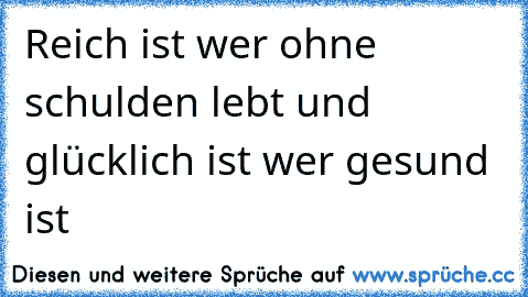 Reich ist wer ohne schulden lebt und glücklich ist wer gesund ist  ♥