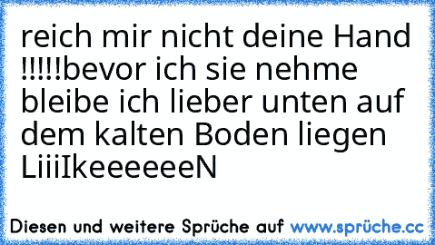 reich mir nicht deine Hand !!!!!
bevor ich sie nehme bleibe ich lieber unten auf dem kalten Boden liegen ♥
LiiiIkeeeeeeN