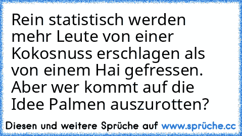 Rein statistisch werden mehr Leute von einer Kokosnuss erschlagen als von einem Hai gefressen. Aber wer kommt auf die Idee Palmen auszurotten?