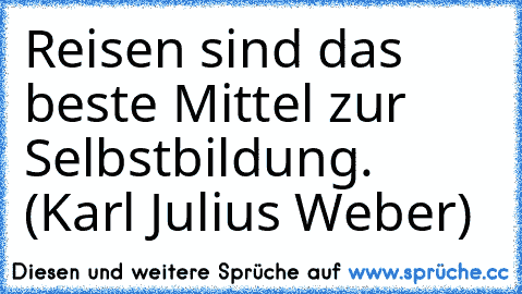 Reisen sind das beste Mittel zur Selbstbildung. (Karl Julius Weber)