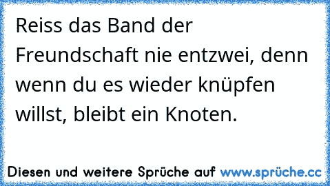 Reiss das Band der Freundschaft nie entzwei, denn wenn du es wieder knüpfen willst, bleibt ein Knoten.