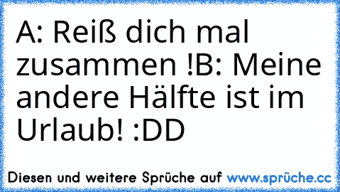 A: Reiß dich mal zusammen !
B: Meine andere Hälfte ist im Urlaub! :DD