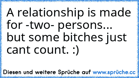 A relationship is made for -two- persons... but some bitches just cant count. :)