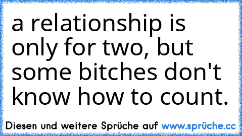 a relationship is only for two, but some bitches don't know how to count.