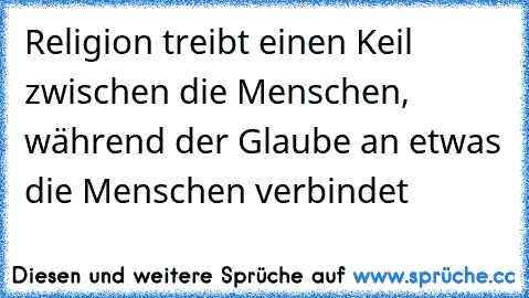 Religion treibt einen Keil zwischen die Menschen, während der Glaube an etwas die Menschen verbindet ♥