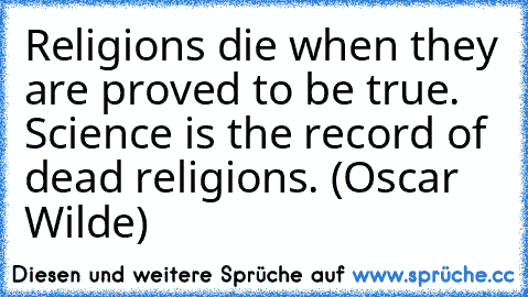 Religions die when they are proved to be true. Science is the record of dead religions. (Oscar Wilde)