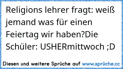 Religions lehrer fragt: weiß jemand was für einen Feiertag wir haben?
Die Schüler: USHERmittwoch ;D