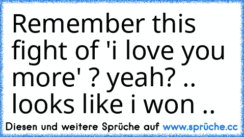 Remember this fight of 'i love you more' ? yeah? .. looks like i won ..