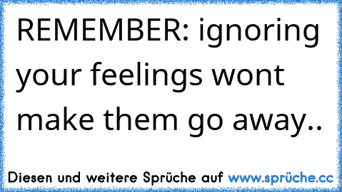 REMEMBER: ignoring your feelings won’t make them go away..