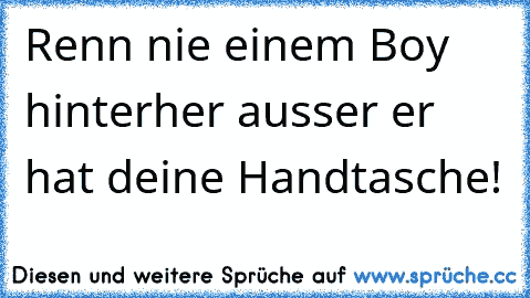 Renn nie einem Boy hinterher ausser er hat deine Handtasche!