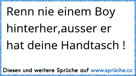 Renn nie einem Boy hinterher,ausser er hat deine Handtasch !