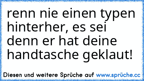 renn nie einen typen hinterher, es sei denn er hat deine handtasche geklaut!