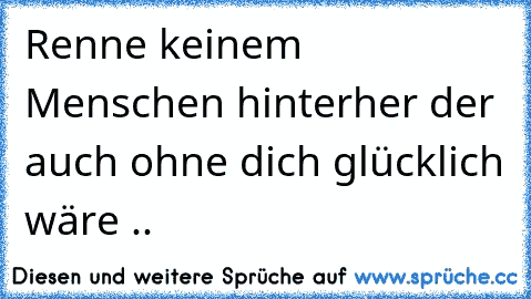 Renne keinem Menschen hinterher der auch ohne dich glücklich wäre ..