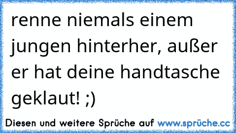 renne niemals einem jungen hinterher, außer er hat deine handtasche geklaut! ;)