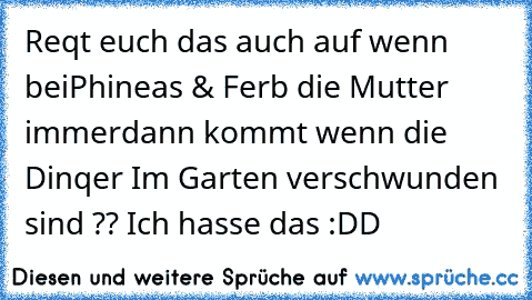 Reqt euch das auch auf wenn bei
Phineas & Ferb die Mutter immer
dann kommt wenn die Dinqer Im Garten verschwunden sind ?? Ich hasse das :DD