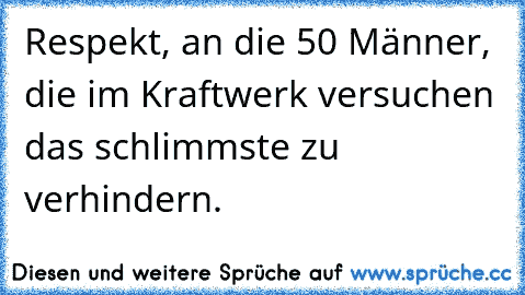 Respekt, an die 50 Männer, die im Kraftwerk versuchen das schlimmste zu verhindern.