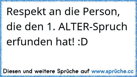 Respekt an die Person, die den 1. ALTER-Spruch erfunden hat! :D